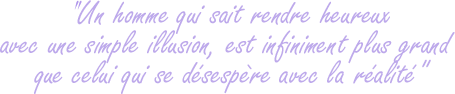 Un homme qui sait rendre heureux avec une simple illusion, est infiniment plus grand que celui qui se désespère avec la réalité